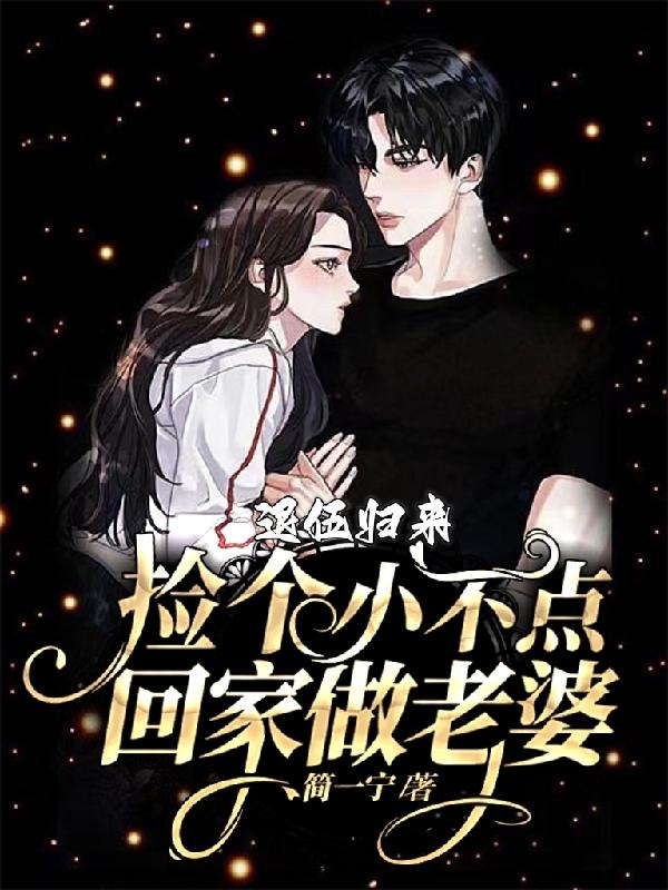 退伍归来，捡个小不点回家做老婆