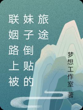 联姻路上被妹子倒贴的旅途