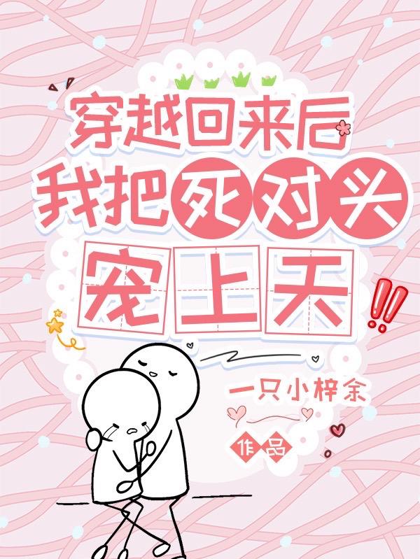 穿越回来后，我把死对头宠上天！