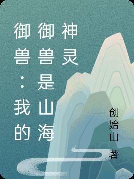 御兽：我的御兽是山海神灵(创始山) - 御兽：我的御兽是山海神灵全文在线阅读 - 御兽：我的御兽是山海神灵最新章节 - 润准网