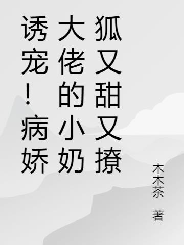 诱宠！病娇大佬的小奶狐又甜又撩小说阅读