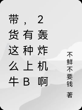 带货这么牛，有种上B2轰炸机啊小说阅读