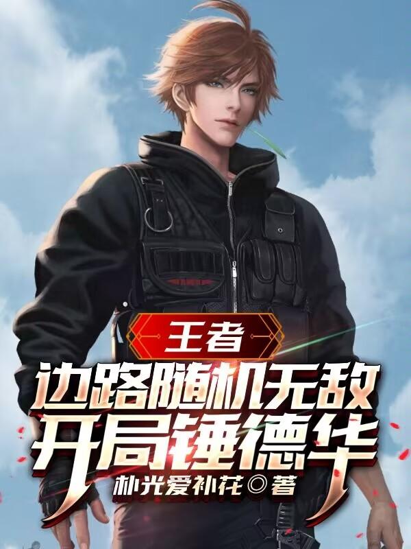 王者：边路随机无敌，开局锤德华(朴光爱补花) - 王者：边路随机无敌，开局锤德华全文在线阅读 - 王者：边路随机无敌，开局锤德华最新章节 - 润准网