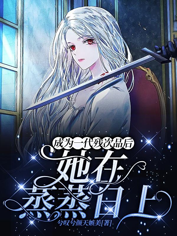 成为一代残次品后，她在蒸蒸日上