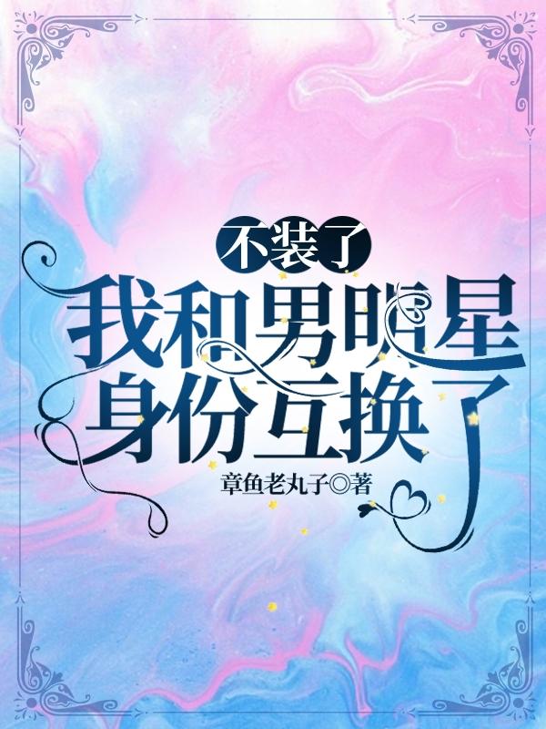 不装了，我和男明星身份互换了
