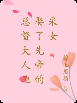 总督大人他娶了先帝的采女