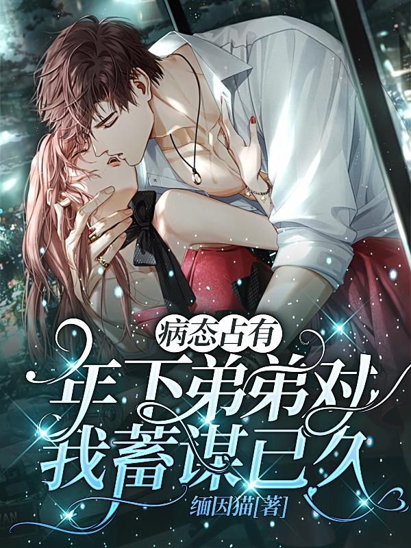 病态占有：年下弟弟对我蓄谋已久