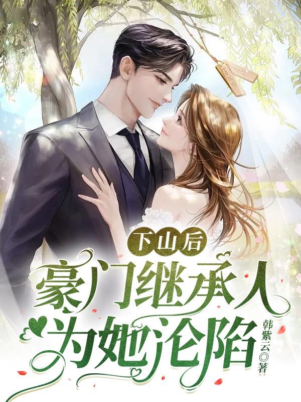 下山后，豪门继承人为她沦陷