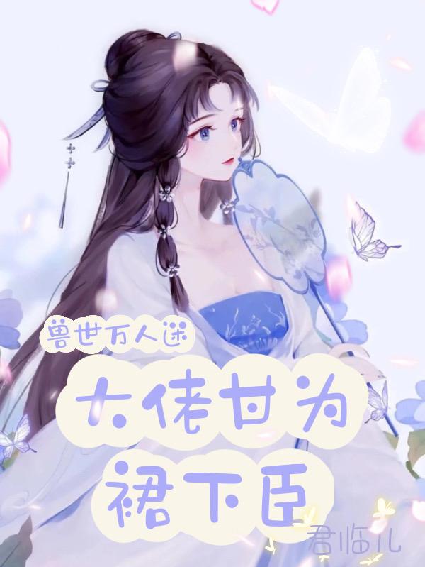 兽世万人迷，大佬甘为裙下臣