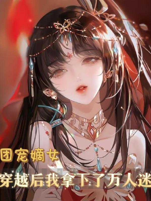 团宠嫡女，穿越后我拿下了万人迷