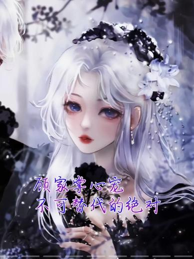 顾家掌心宠，不可替代的绝对