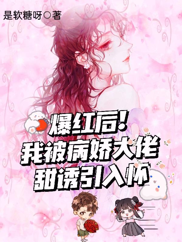 爆红后，我被病娇大佬甜诱引入怀