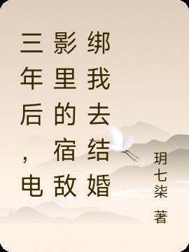 三年后，电影里的宿敌绑我去结婚